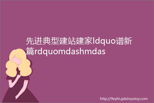 先进典型建站建家ldquo谱新篇rdquomdashmdash记集团公司优秀共产党员哈学东