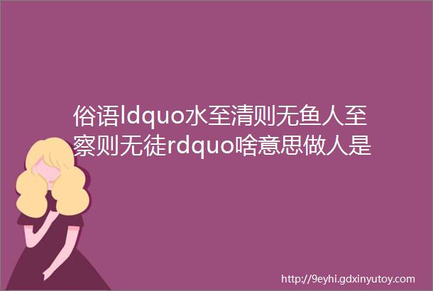 俗语ldquo水至清则无鱼人至察则无徒rdquo啥意思做人是一门艺术