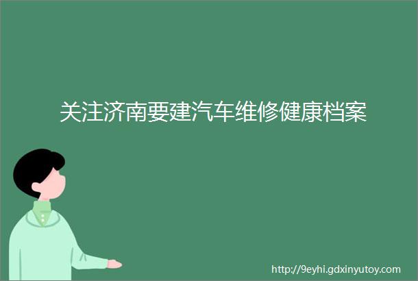 关注济南要建汽车维修健康档案