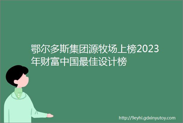 鄂尔多斯集团源牧场上榜2023年财富中国最佳设计榜