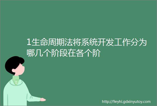 1生命周期法将系统开发工作分为哪几个阶段在各个阶