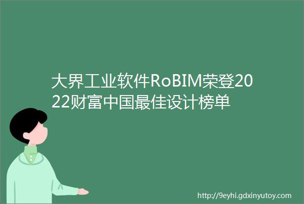 大界工业软件RoBIM荣登2022财富中国最佳设计榜单