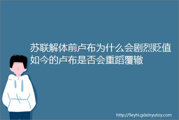 苏联解体前卢布为什么会剧烈贬值如今的卢布是否会重蹈覆辙