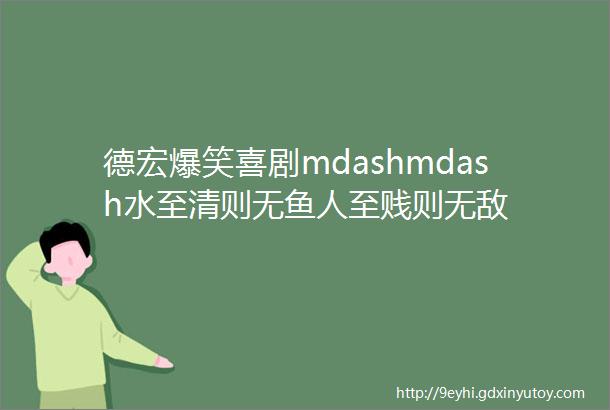 德宏爆笑喜剧mdashmdash水至清则无鱼人至贱则无敌