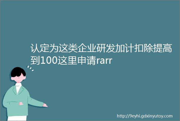 认定为这类企业研发加计扣除提高到100这里申请rarr