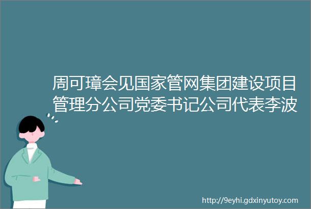 周可璋会见国家管网集团建设项目管理分公司党委书记公司代表李波